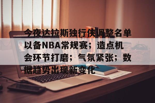 乐鱼官网-包含今夜达拉斯独行侠调整名单以备NBA常规赛；造点机会环节打磨；气氛紧张；数据趋势出现新变化的词条