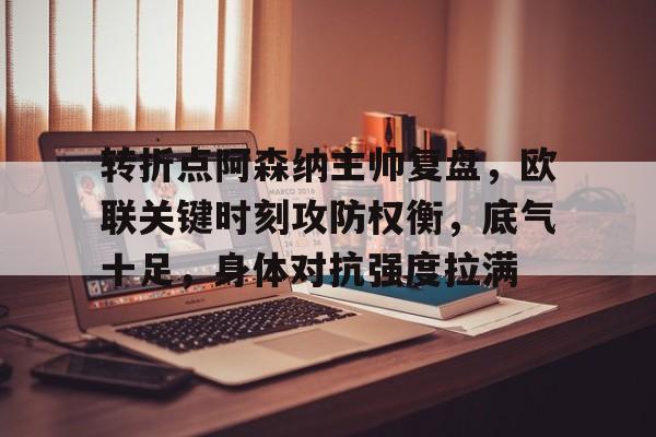 乐鱼app-转折点阿森纳主帅复盘，欧联关键时刻攻防权衡，底气十足，身体对抗强度拉满(阿森纳是不可战胜的梗)
